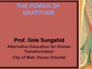 THE POWER OF
GRATITUDE
Prof. Onie SungahidProf. Onie Sungahid
Alternative Education for Human
Transformation
City of Mati, Davao Oriental
 