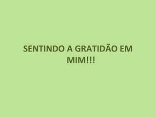 SENTINDO A GRATIDÃO EM
         MIM!!!
 