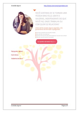Gratidão Agora! http://www.vivercomprosperidade.com
Gratidão Agora! Página 29
Seja grato, agora!
Com Amor,
Valderlei de Jesus
 