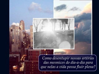 Como desentupir nossas artérias
das mesmices do dia-a-dia para
que nelas a vida possa fluir plena?
 