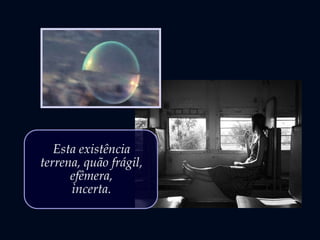 Esta existência
terrena, quão frágil,
efêmera,
incerta.
 