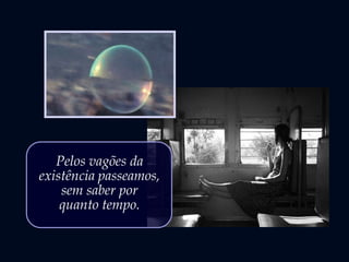 Pelos vagões da
existência passeamos,
sem saber por
quanto tempo.
 