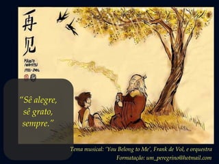 “Sê alegre,
sê grato,
sempre.”
Tema musical: „You Belong to Me‟, Frank de Vol, e orquestra
Formatação: um_peregrino@hotmail.com
 