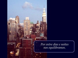 Por entre dias e noites
nos equilibramos.
 