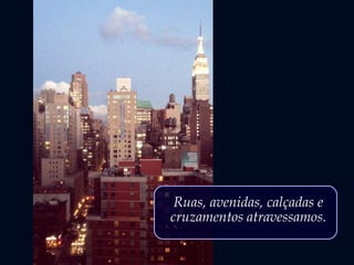 Ruas, avenidas, calçadas e
cruzamentos atravessamos.
 