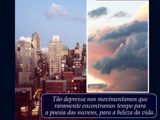 Tão depressa nos movimentamos que
raramente encontramos tempo para
a poesia das nuvens, para a beleza da vida.
 