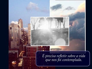 É preciso refletir sobre a vida
que nos foi contemplada.
 