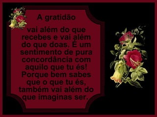 A gratidão vai além do que recebes e vai além do que doas. É um sentimento de pura concordância com aquilo que tu és! Porque bem sabes que o que tu és, também vai além do que imaginas ser.
