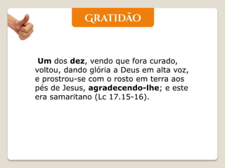 Um dos dez, vendo que fora curado, voltou, dando glória a Deus em alta voz, e prostrou-se com o rosto em terra aos pés de Jesus, agradecendo-lhe; e este era samaritano (Lc 17.15-16).  