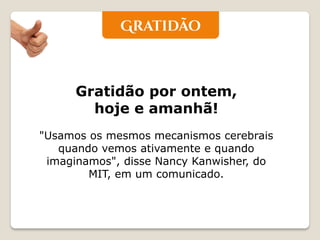 Gratidão por ontem, hoje e amanhã! 
"Usamos os mesmos mecanismos cerebrais quando vemos ativamente e quando imaginamos", disse Nancy Kanwisher, do MIT, em um comunicado.  