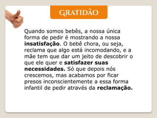 Quando somos bebês, a nossa única forma de pedir é mostrando a nossa insatisfação. O bebê chora, ou seja, reclama que algo está incomodando, e a mãe tem que dar um jeito de descobrir o que ele quer e satisfazer suas necessidades. Só que depois nós crescemos, mas acabamos por ficar presos inconscientemente a essa forma infantil de pedir através da reclamação.  