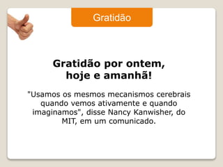 Gratidão 
Gratidão por ontem, 
hoje e amanhã! 
"Usamos os mesmos mecanismos cerebrais 
quando vemos ativamente e quando 
imaginamos", disse Nancy Kanwisher, do 
MIT, em um comunicado. 
 