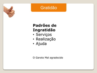 Gratidão 
Padrões de 
Ingratidão 
• Serviços 
• Realização 
• Ajuda 
O Garoto Mal agradecido 
 