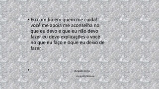 • Eu com fio em quem me cuida!
você me apoia me aconselha no
que eu devo e que eu não devo
fazer eu devo explicações a você
no que eu faço e oque eu deixo de
fazer .
• obrigado tia lia
• obrigado Gislene.
 