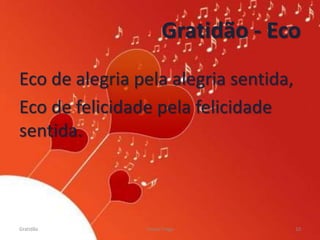 Gratidão - Eco
Eco de alegria pela alegria sentida,
Eco de felicidade pela felicidade
sentida.
Gratidão Cleuta Fraga 10
 