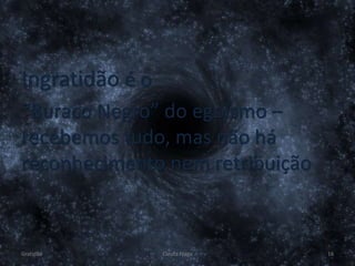 Ingratidão é o
“Buraco Negro” do egoísmo –
recebemos tudo, mas não há
reconhecimento nem retribuição
Gratidão Cleuta Fraga 16
 