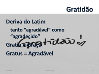 Gratidão
Deriva do Latim
tanto “agradável” como
“agradecido”
Gratia = Graça
Gratus = Agradável
Gratidão Cleuta Fraga 4
 