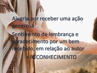 Alegria por receber uma ação
generosa
Sentimento de lembrança e
agradecimento por um bem
recebido, em relação ao autor
= RECONHECIMENTO
Gratidão Cleuta Fraga 6
 