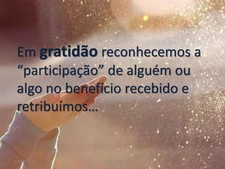Em gratidão reconhecemos a
“participação” de alguém ou
algo no benefício recebido e
retribuímos…
Gratidão Cleuta Fraga 7
 