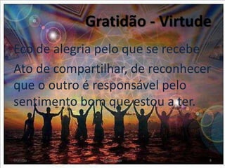 Gratidão - Virtude
Eco de alegria pelo que se recebe
Ato de compartilhar, de reconhecer
que o outro é responsável pelo
sentimento bom que estou a ter.
Gratidão Cleuta Fraga 8
 