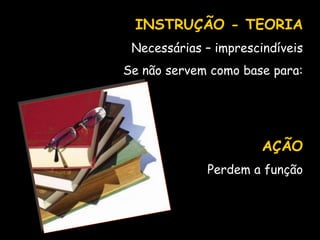 INSTRUÇÃO - TEORIANecessárias – imprescindíveisSe não servem como base para:AÇÃOPerdem a função
