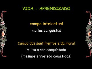 VIDA = APRENDIZADOcampo intelectualmuitas conquistas Campo dos sentimentos e da moralmuito a ser conquistado(mesmos erros são cometidos)