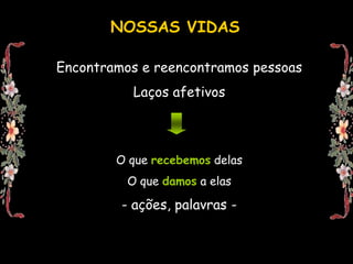 NOSSAS VIDASEncontramos e reencontramos pessoasLaços afetivosO que recebemosdelasO que damos a elas- ações, palavras - 