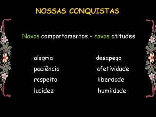 NOSSAS CONQUISTASNovos comportamentos – novas atitudesalegria	                 desapegopaciência		         afetividaderespeito	                  liberdadelucidez			 humildade