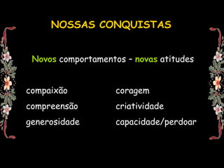 NOSSAS CONQUISTASNovos comportamentos – novas atitudescompaixão			coragemcompreensão		criatividadegenerosidade		capacidade/perdoar