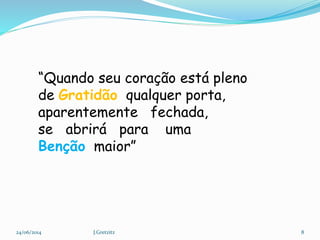 “Quando seu coração está pleno
de Gratidão qualquer porta,
aparentemente fechada,
se abrirá para uma
Benção maior”
24/06/2014 8J.Gretzitz
 