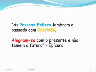 “As Pessoas Felizes lembram o
passado com Gratidão,
Alegram-se com o presente e não
temem o futuro” - Epícuro
24/06/2014 9J.Gretzitz
 