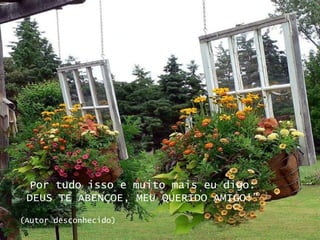 Por tudo isso e muito mais eu digo: DEUS TE ABENÇOE, MEU QUERIDO AMIGO!” (Autor desconhecido)   