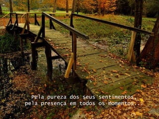 Pela pureza dos seus sentimentos, pela presença em todos os momentos... 