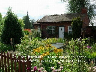 Por ser presente, mesmo quando ausente, por ser feliz quando me vê contente... 
