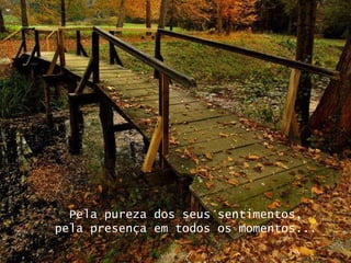 Pela pureza dos seus sentimentos, pela presença em todos os momentos... 