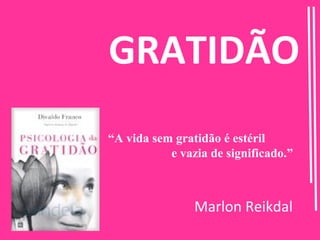 GRATIDÃO
“A vida sem gratidão é estéril
           e vazia de significado.”



                Marlon Reikdal
 