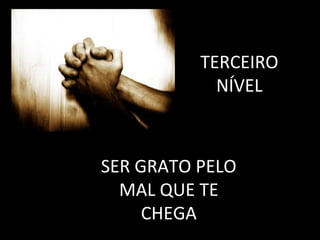 TERCEIRO
            NÍVEL



SER GRATO PELO
  MAL QUE TE
     CHEGA
 