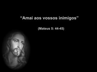 “Amai aos vossos inimigos”

       (Mateus 5: 44-45)
 