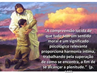 “A compreensão lúcida de
   que tudo tem um sentido
    moral e um significado
     psicológico relevante
proporciona harmonia íntima,
 trabalhando pela superação
de como se encontra, a fim de
 se alcançar a plenitude.” (p.
 