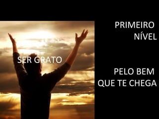 PRIMEIRO
                   NÍVEL

SER GRATO
               PELO BEM
            QUE TE CHEGA
 