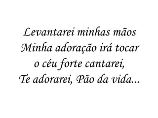 Levantarei minhas mãos
Minha adoração irá tocar
   o céu forte cantarei,
Te adorarei, Pão da vida...
 