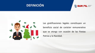 DEFINICIÓN
Las gratificaciones legales constituyen un
beneficio social de carácter remunerativo
que se otorga con ocasión de las Fiestas
Patrias y la Navidad.
 
