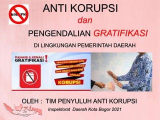 ANTI KORUPSI
dan
DI LINGKUNGAN PEMERINTAH DAERAH
OLEH : TIM PENYULUH ANTI KORUPSI
PENGENDALIAN GRATIFIKASI
Inspektorat Daerah Kota Bogor 2021
 