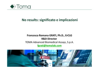 Francesca Romana GRATI, Ph.D., ErCLG
R&D Director
TOMA Advanced Biomedical Assays, S.p.A.
fgrati@tomalab.com
No results: significato e implicazioni
 