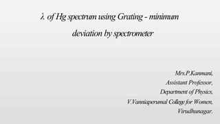 λ of Hg spectrumusing Grating - minimum
deviation by spectrometer
Mrs.P.Kanmani,
Assistant Professor,
Department of Physics,
V.Vanniaperumal Collegefor Women,
Virudhunagar.
 