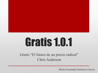 Gratis 1.0.1
Gratis “El futuro de un precio radical”
Chris Anderson
María Fernanda Gutiérrez García
 