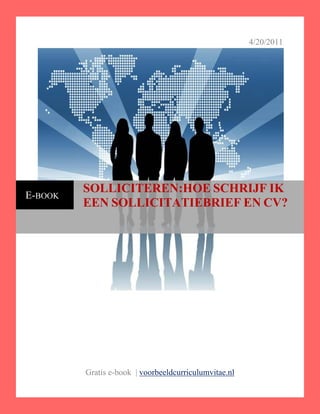 4/20/2011




         SOLLICITEREN:HOE SCHRIJF IK
E-BOOK
         EEN SOLLICITATIEBRIEF EN CV?




         Gratis e-book | voorbeeldcurriculumvitae.nl
 