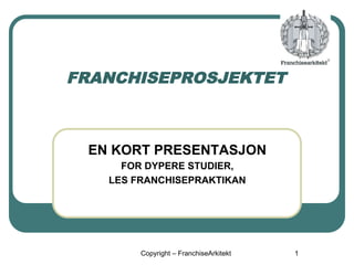 EN KORT PRESENTASJON
FOR DYPERE STUDIER,
LES FRANCHISEPRAKTIKAN
Copyright – FranchiseArkitekt 1
FRANCHISEPROSJEKTET
 