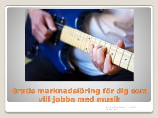 Gratis marknadsföring för dig som 
vill jobba med musik 
http://tips-om.se Holger 
Wästlund 
 