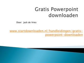 Door: Jack de Vries



www.startdownloaden.nl/handleidingen/gratis-
                    powerpoint-downloaden
 